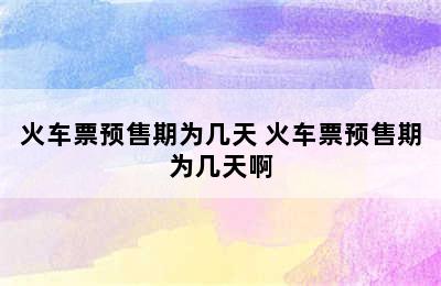 火车票预售期为几天 火车票预售期为几天啊